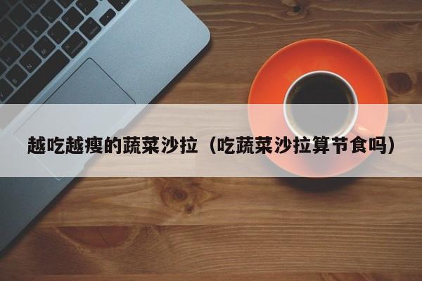 越吃越瘦的蔬菜沙拉（吃蔬菜沙拉算节食吗）