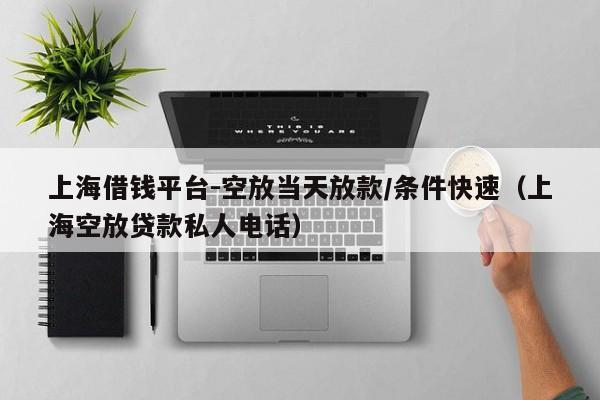 上海借钱平台-空放当天放款/条件快速（上海空放贷款私人电话）