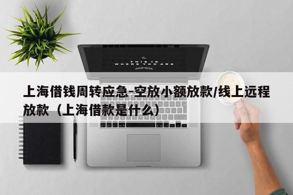 上海借钱周转应急-空放小额放款/线上远程放款（上海借款是什么）