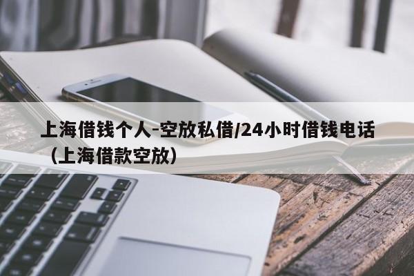上海借钱个人-空放私借/24小时借钱电话（上海借款空放）