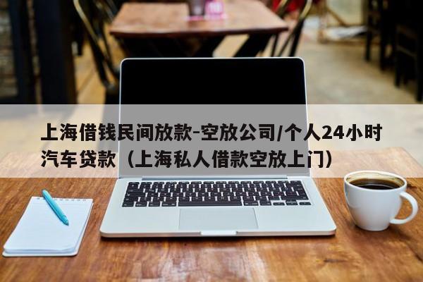 上海借钱民间放款-空放公司/个人24小时汽车贷款（上海私人借款空放上门）