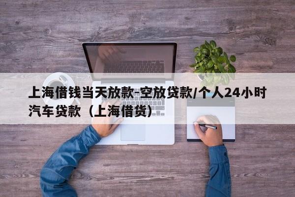 上海借钱当天放款-空放贷款/个人24小时汽车贷款（上海借货）