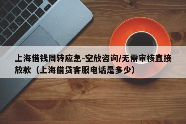 上海借钱周转应急-空放咨询/无需审核直接放款（上海借贷客服电话是多少）