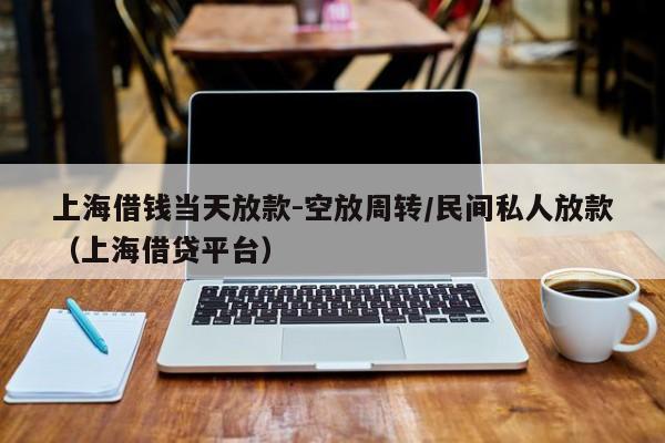 上海借钱当天放款-空放周转/民间私人放款（上海借贷平台）