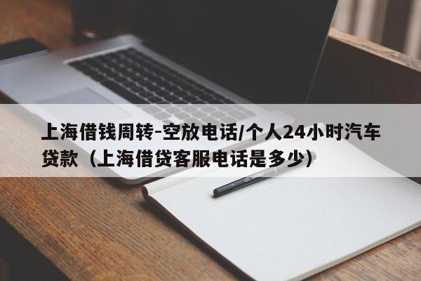 上海借钱周转-空放电话/个人24小时汽车贷款（上海借贷客服电话是多少）