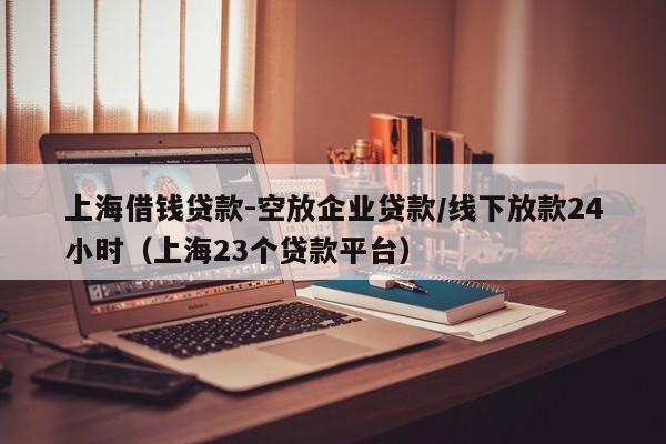 上海借钱贷款-空放企业贷款/线下放款24小时（上海23个贷款平台）