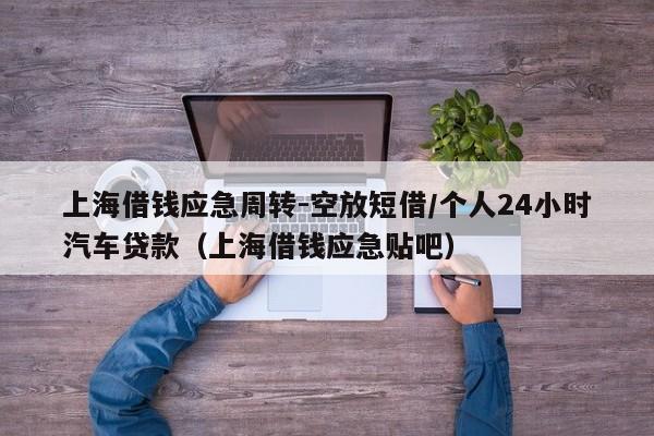 上海借钱应急周转-空放短借/个人24小时汽车贷款（上海借钱应急贴吧）