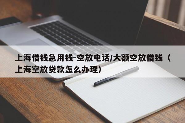 上海借钱急用钱-空放电话/大额空放借钱（上海空放贷款怎么办理）