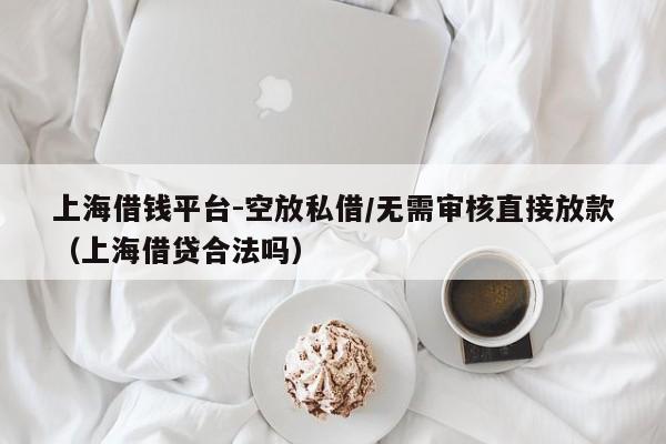 上海借钱平台-空放私借/无需审核直接放款（上海借贷合法吗）