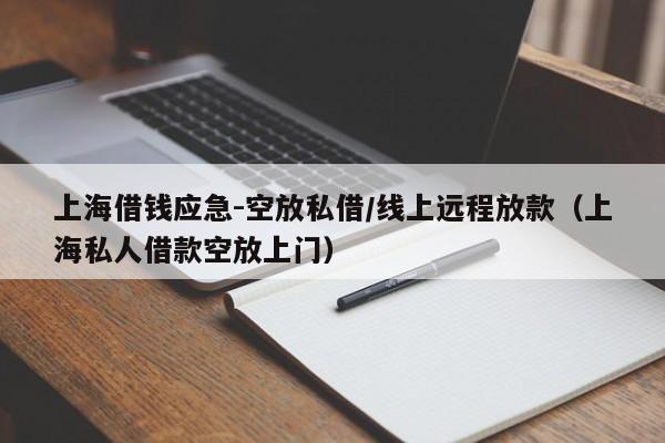 上海借钱应急-空放私借/线上远程放款（上海私人借款空放上门）