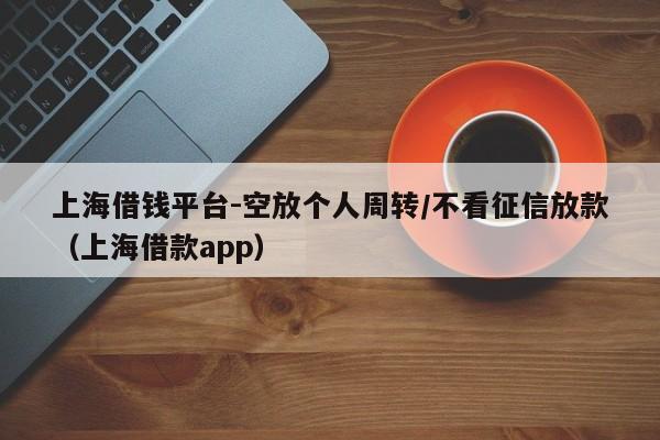 上海借钱平台-空放个人周转/不看征信放款（上海借款app）